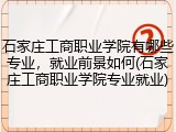 石家庄工商职业学院有哪些专业，就业前景如何(石家庄工商职业学院专业就业)