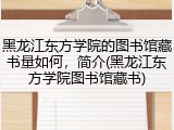 黑龙江东方学院的图书馆藏书量如何，简介(黑龙江东方学院图书馆藏书)