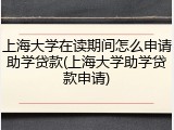 上海大学在读期间怎么申请助学贷款(上海大学助学贷款申请)