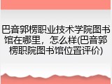 巴音郭楞职业技术学院图书馆在哪里，怎么样(巴音郭楞职院图书馆位置评价)