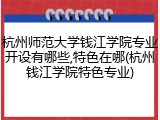 杭州师范大学钱江学院专业开设有哪些,特色在哪(杭州钱江学院特色专业)