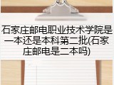 石家庄邮电职业技术学院是一本还是本科第二批(石家庄邮电是二本吗)