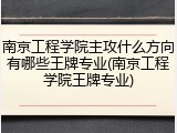 南京工程学院主攻什么方向有哪些王牌专业(南京工程学院王牌专业)