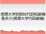 湘潭大学的院校代码和邮编是多少(湘潭大学代码邮编)
