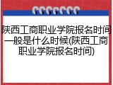 陕西工商职业学院报名时间一般是什么时候(陕西工商职业学院报名时间)