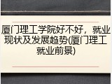 厦门理工学院好不好，就业现状及发展趋势(厦门理工就业前景)