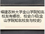 福建农林大学金山学院知名校友有哪些，校史介绍(金山学院知名校友与校史)