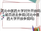 河北中医药大学对外开放吗，能否进去参观(河北中医药大学开放参观吗)