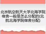 北京航空航天大学北海学院宿舍一般是怎么分配的(北航北海学院宿舍分配)