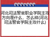 河北司法警官职业学院主攻方向是什么，怎么样(河北司法警官学院主攻什么)