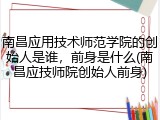南昌应用技术师范学院的创始人是谁，前身是什么(南昌应技师院创始人前身)