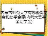 内蒙古师范大学有哪些奖学金和助学金呢(内师大奖学金助学金)