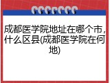 成都医学院地址在哪个市，什么区县(成都医学院在何地)