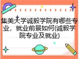 集美大学诚毅学院有哪些专业，就业前景如何(诚毅学院专业及就业)