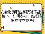 安徽财贸职业学院能不能专接本，如何参考？(安徽财贸专接本参考)