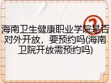 海南卫生健康职业学院是否对外开放，要预约吗(海南卫院开放需预约吗)