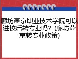 廊坊燕京职业技术学院可以进校后转专业吗？(廊坊燕京转专业政策)