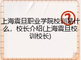 上海震旦职业学院校训是什么，校长介绍(上海震旦校训校长)