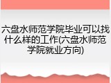 六盘水师范学院毕业可以找什么样的工作(六盘水师范学院就业方向)