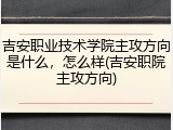 吉安职业技术学院主攻方向是什么，怎么样(吉安职院主攻方向)