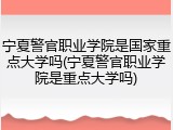 宁夏警官职业学院是国家重点大学吗(宁夏警官职业学院是重点大学吗)