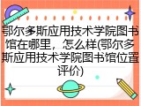 鄂尔多斯应用技术学院图书馆在哪里，怎么样(鄂尔多斯应用技术学院图书馆位置评价)