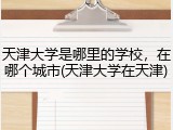 天津大学是哪里的学校，在哪个城市(天津大学在天津)