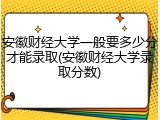 安徽财经大学一般要多少分才能录取(安徽财经大学录取分数)
