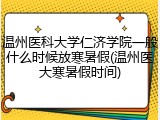 温州医科大学仁济学院一般什么时候放寒暑假(温州医大寒暑假时间)