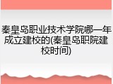 秦皇岛职业技术学院哪一年成立建校的(秦皇岛职院建校时间)