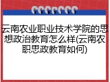 云南农业职业技术学院的思想政治教育怎么样(云南农职思政教育如何)