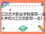 江汉艺术职业学院是双一流大学吗?(江汉艺职双一流？)