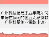 广州科技贸易职业学院如何申请在读间的创业无息贷款(广州科贸创业贷款申请)