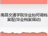 南昌交通学院毕业如何调档案呢(毕业档案调动)
