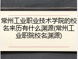 常州工业职业技术学院的校名来历有什么渊源(常州工业职院校名渊源)