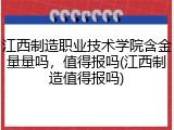 江西制造职业技术学院含金量量吗，值得报吗(江西制造值得报吗)