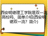西安明德理工学院是双一流高校吗，简单介绍(西安明德双一流？简介)