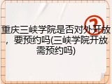 重庆三峡学院是否对外开放，要预约吗(三峡学院开放需预约吗)