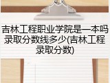 吉林工程职业学院是一本吗录取分数线多少(吉林工程录取分数)