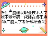 浙江广厦建设职业技术大学能不能考研，成绩在哪里查询(广厦大学考研成绩查询)