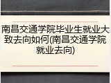 南昌交通学院毕业生就业大致去向如何(南昌交通学院就业去向)