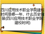 四川应用技术职业学院建校时间是哪一年，什么历史背景(四川应用技术职业学院建校时间)