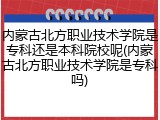 内蒙古北方职业技术学院是专科还是本科院校呢(内蒙古北方职业技术学院是专科吗)