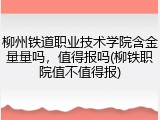 柳州铁道职业技术学院含金量量吗，值得报吗(柳铁职院值不值得报)