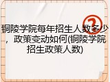 铜陵学院每年招生人数多少，政策变动如何(铜陵学院招生政策人数)