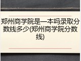 郑州商学院是一本吗录取分数线多少(郑州商学院分数线)