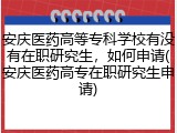 安庆医药高等专科学校有没有在职研究生，如何申请(安庆医药高专在职研究生申请)