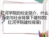 红河学院的校史简介，什么历史与社会背景下建校的(红河学院建校背景)