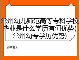 常州幼儿师范高等专科学校毕业是什么学历有何优势(常州幼专学历优势)