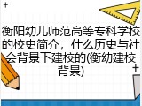 衡阳幼儿师范高等专科学校的校史简介，什么历史与社会背景下建校的(衡幼建校背景)